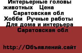 Интерьерные головы животных › Цена ­ 6 000 - Саратовская обл. Хобби. Ручные работы » Для дома и интерьера   . Саратовская обл.